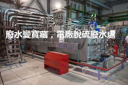 廢水變寶藏，電廠脫硫廢水處理新探索？